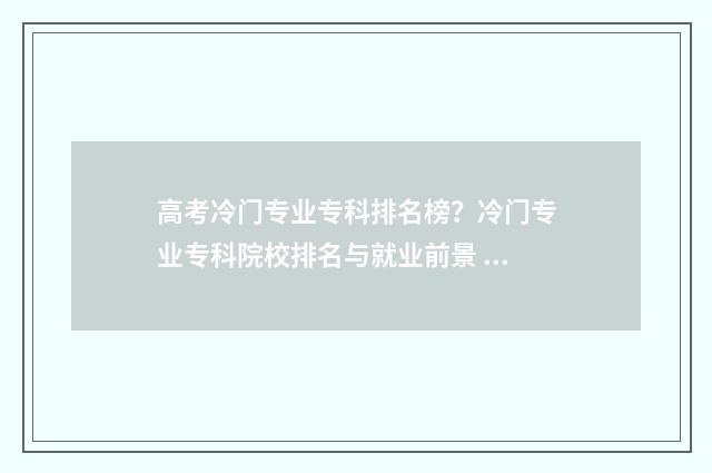 高考冷门专业专科排名榜？冷门专业专科院校排名与就业前景 高考冷门专业专业排行榜