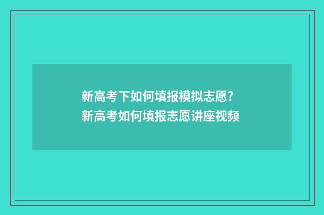 新高考下如何填报模拟志愿？ 新高考如何填报志愿讲座视频