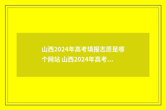 山西2024年高考填报志愿是哪个网站 山西2024年高考分数线预估