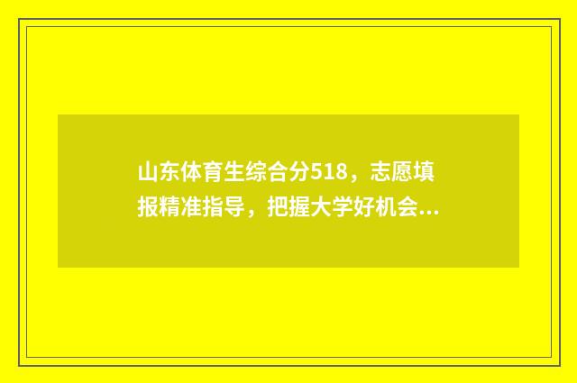山东体育生综合分518，志愿填报精准指导，把握大学好机会 山东体育生综合分570分能上什么大学