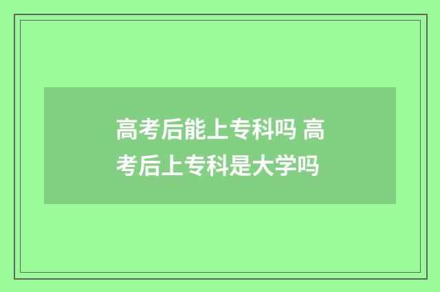 高考后能上专科吗 高考后上专科是大学吗