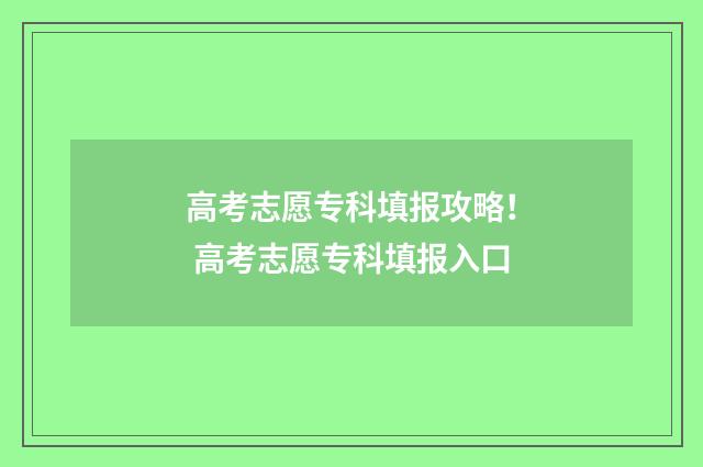 高考志愿专科填报攻略！ 高考志愿专科填报入口