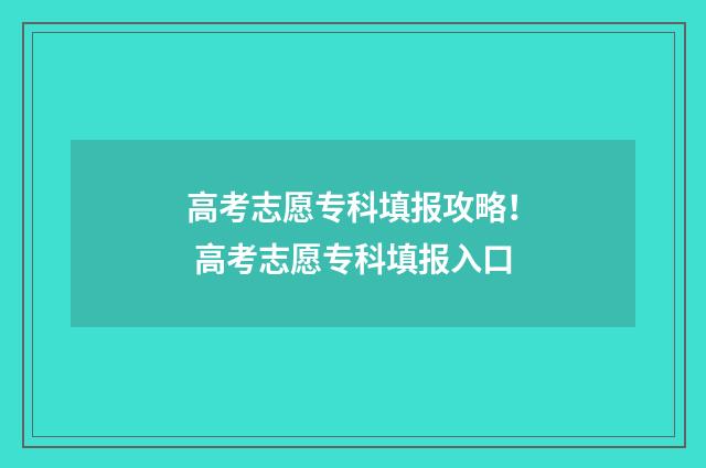 高考志愿专科填报攻略！ 高考志愿专科填报入口