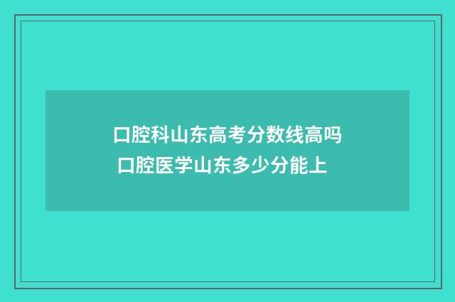 口腔科山东高考分数线高吗 口腔医学山东多少分能上