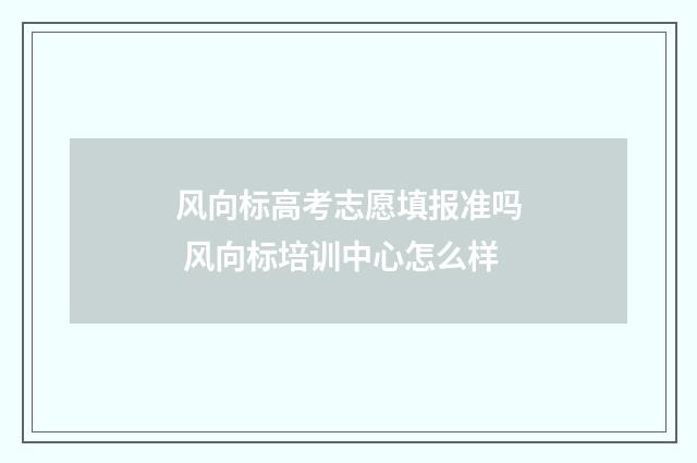 风向标高考志愿填报准吗 风向标培训中心怎么样