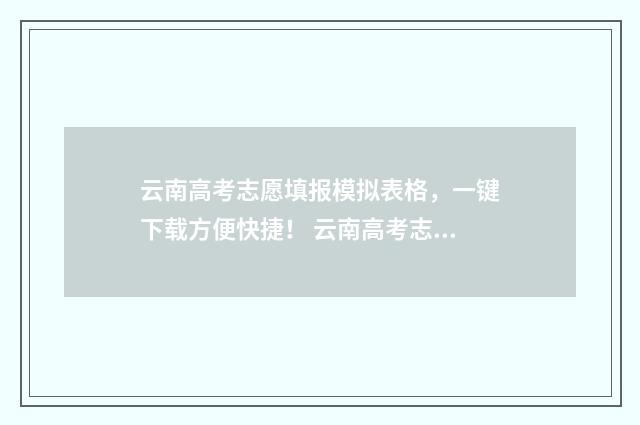 云南高考志愿填报模拟表格，一键下载方便快捷！ 云南高考志愿填报入口官网查询