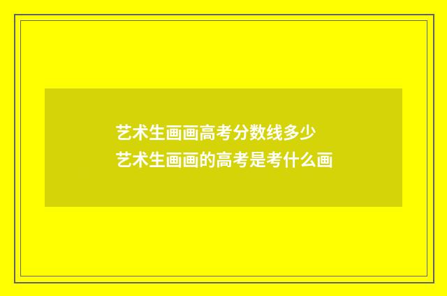 艺术生画画高考分数线多少 艺术生画画的高考是考什么画