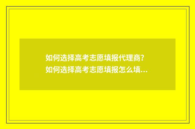 如何选择高考志愿填报代理商？ 如何选择高考志愿填报怎么填报