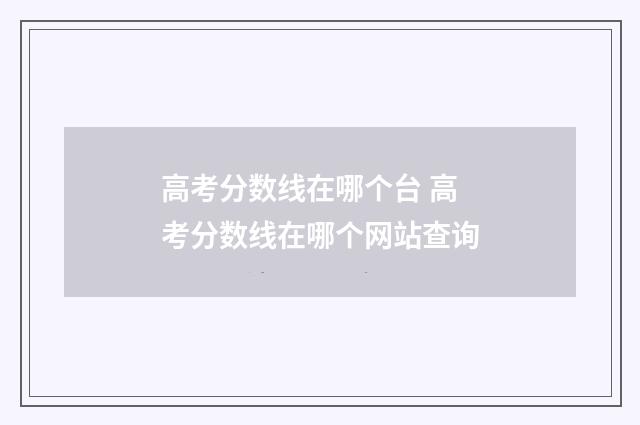 高考分数线在哪个台 高考分数线在哪个网站查询