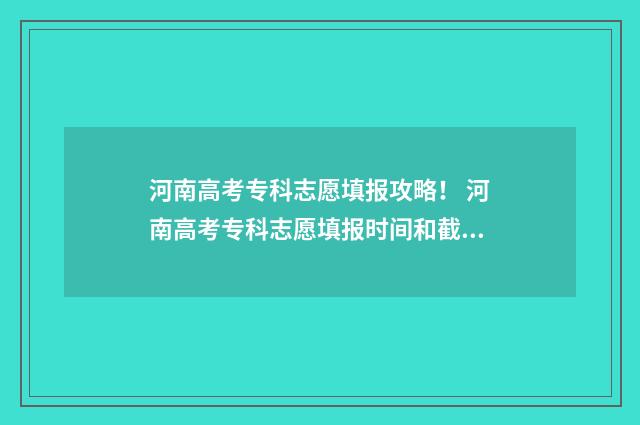 河南高考专科志愿填报攻略！ 河南高考专科志愿填报时间和截止时间