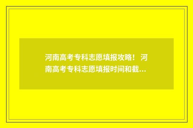 河南高考专科志愿填报攻略！ 河南高考专科志愿填报时间和截止时间
