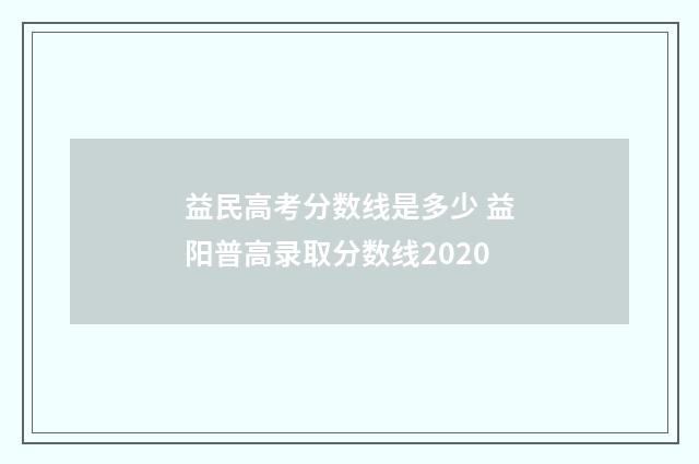 益民高考分数线是多少 益阳普高录取分数线2020