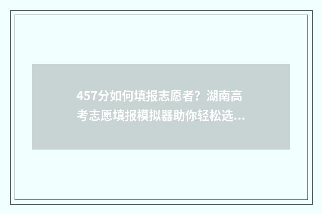 457分如何填报志愿者？湖南高考志愿填报模拟器助你轻松选 高考475怎么填志愿