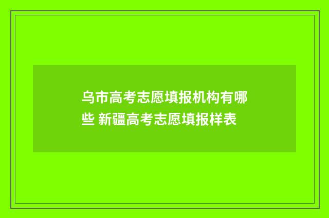 乌市高考志愿填报机构有哪些 新疆高考志愿填报样表