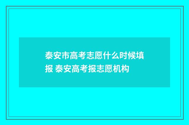 泰安市高考志愿什么时候填报 泰安高考报志愿机构