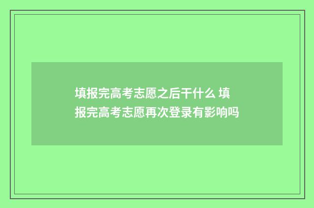 填报完高考志愿之后干什么 填报完高考志愿再次登录有影响吗