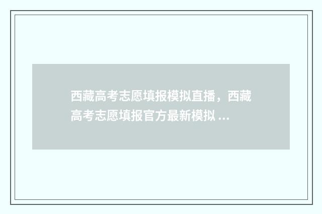 西藏高考志愿填报模拟直播，西藏高考志愿填报官方最新模拟 西藏高考志愿填报