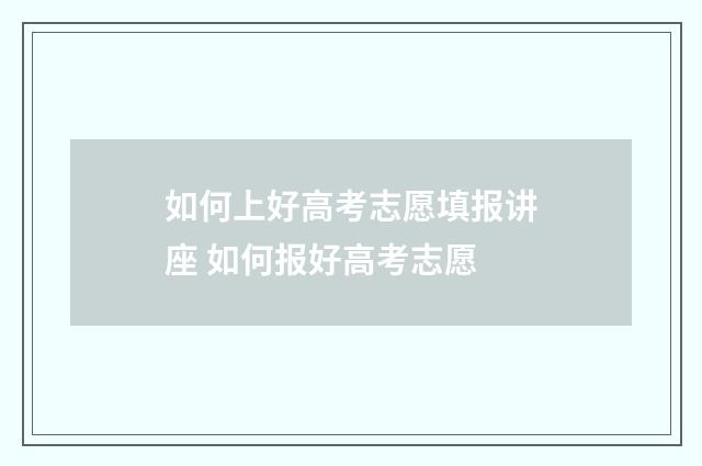 如何上好高考志愿填报讲座 如何报好高考志愿