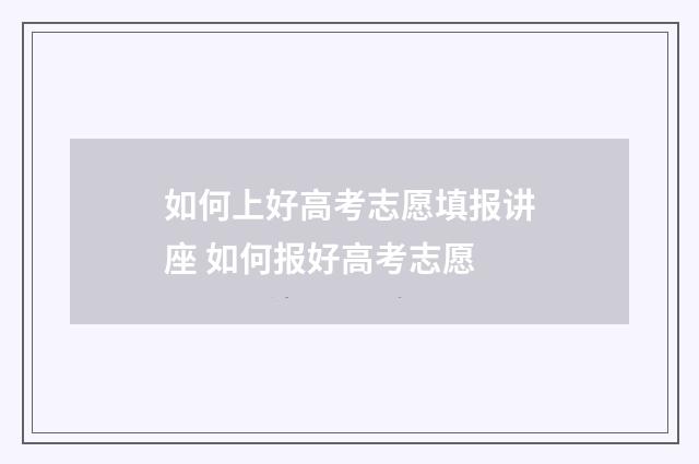 如何上好高考志愿填报讲座 如何报好高考志愿