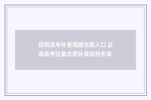 昆明高考补录填报志愿入口 云南高考征集志愿补录院校名单