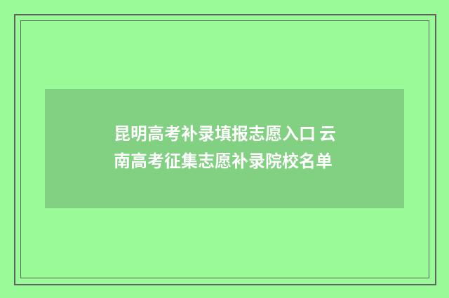 昆明高考补录填报志愿入口 云南高考征集志愿补录院校名单