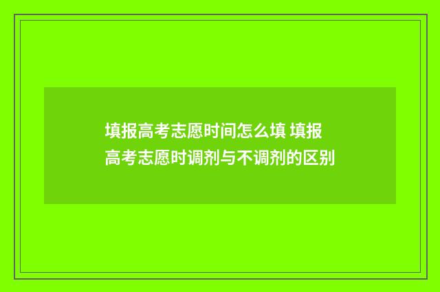 填报高考志愿时间怎么填 填报高考志愿时调剂与不调剂的区别