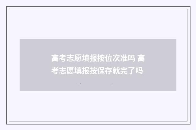高考志愿填报按位次准吗 高考志愿填报按保存就完了吗
