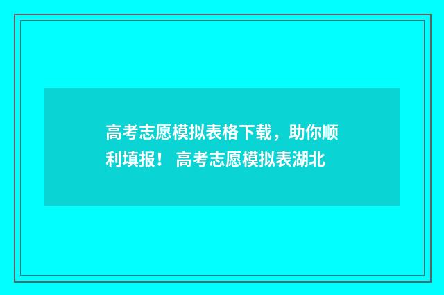 高考志愿模拟表格下载，助你顺利填报！ 高考志愿模拟表湖北
