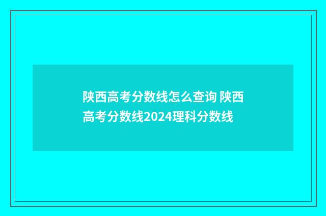 陕西高考分数线怎么查询 陕西高考分数线2024理科分数线