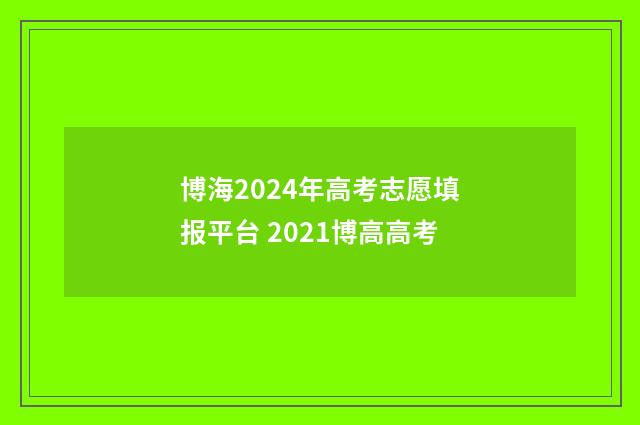 博海2024年高考志愿填报平台 2021博高高考