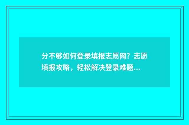 分不够如何登录填报志愿网？志愿填报攻略，轻松解决登录难题 分不够用怎么办