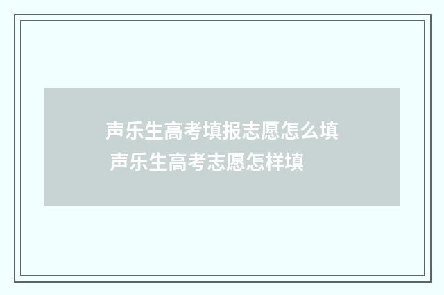 声乐生高考填报志愿怎么填 声乐生高考志愿怎样填