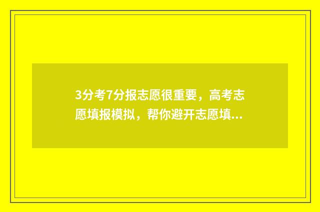 3分考7分报志愿很重要，高考志愿填报模拟，帮你避开志愿填报大坑 三分考七分报还是七分考三分报