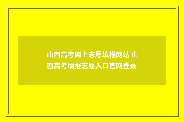 山西高考网上志愿填报网站 山西高考填报志愿入口官网登录