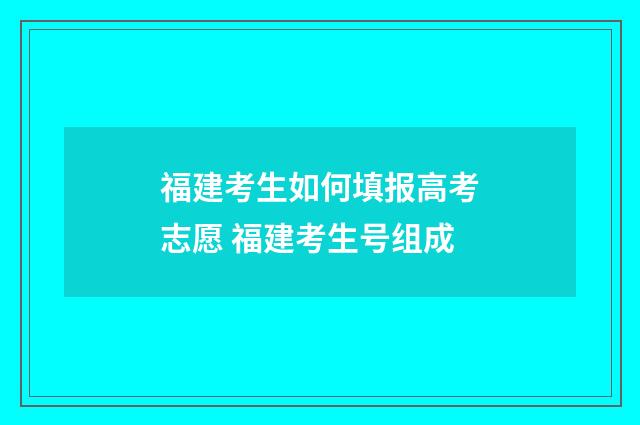 福建考生如何填报高考志愿 福建考生号组成