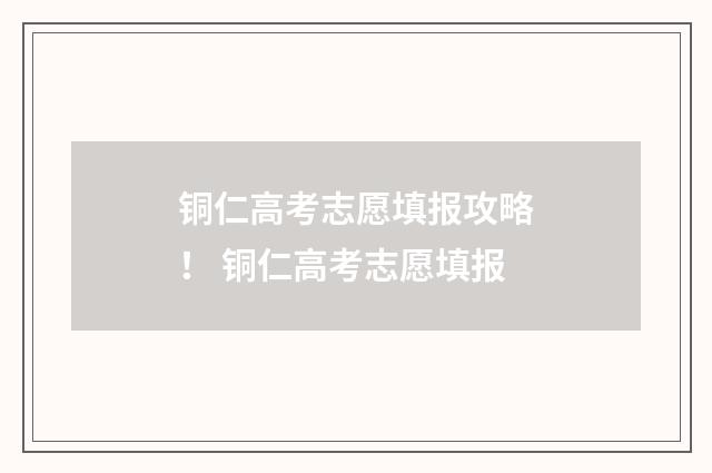 铜仁高考志愿填报攻略！ 铜仁高考志愿填报