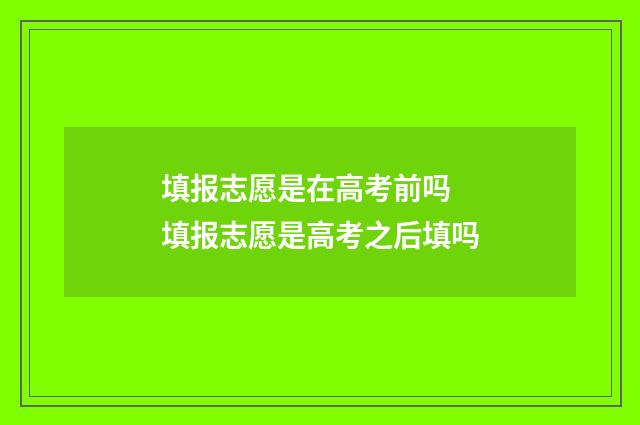 填报志愿是在高考前吗 填报志愿是高考之后填吗
