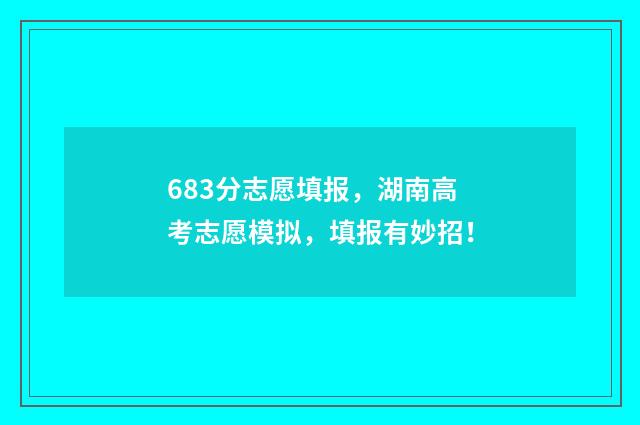 683分志愿填报，湖南高考志愿模拟，填报有妙招！
