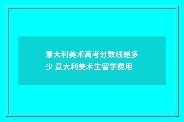 意大利美术高考分数线是多少 意大利美术生留学费用