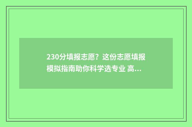 230分填报志愿？这份志愿填报模拟指南助你科学选专业 高考230分有大学