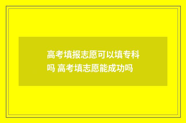 高考填报志愿可以填专科吗 高考填志愿能成功吗