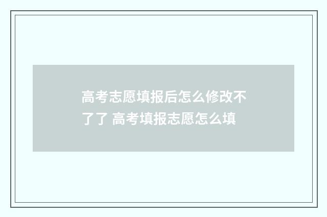 高考志愿填报后怎么修改不了了 高考填报志愿怎么填