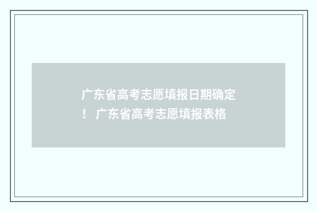 广东省高考志愿填报日期确定！ 广东省高考志愿填报表格