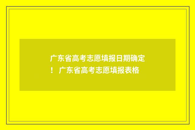 广东省高考志愿填报日期确定！ 广东省高考志愿填报表格