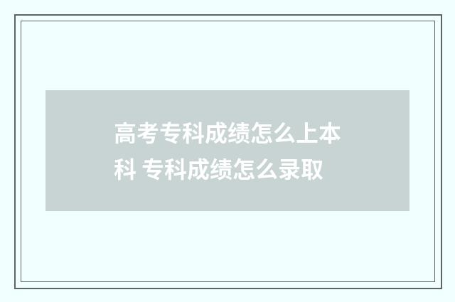 高考专科成绩怎么上本科 专科成绩怎么录取