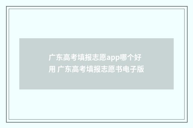 广东高考填报志愿app哪个好用 广东高考填报志愿书电子版