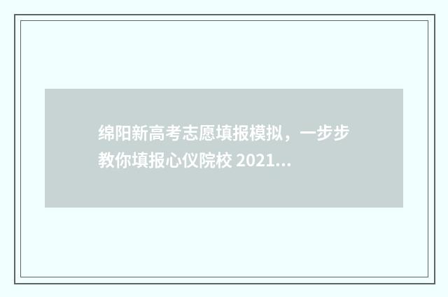 绵阳新高考志愿填报模拟，一步步教你填报心仪院校 2021绵阳高考志愿填报网址