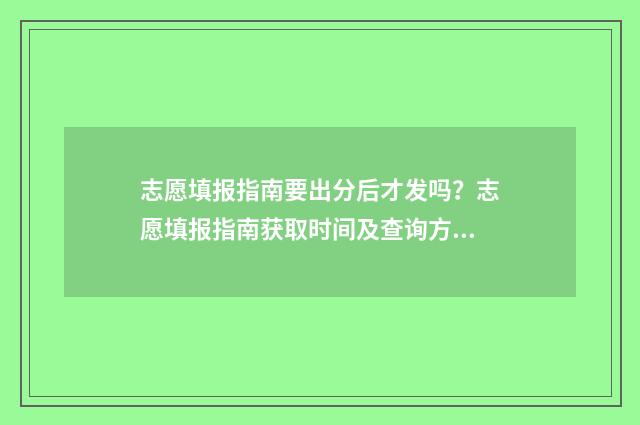 志愿填报指南要出分后才发吗？志愿填报指南获取时间及查询方式 志愿填报指南要怎么写