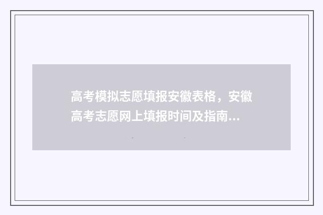 高考模拟志愿填报安徽表格，安徽高考志愿网上填报时间及指南 高考模拟志愿填报是什么意思