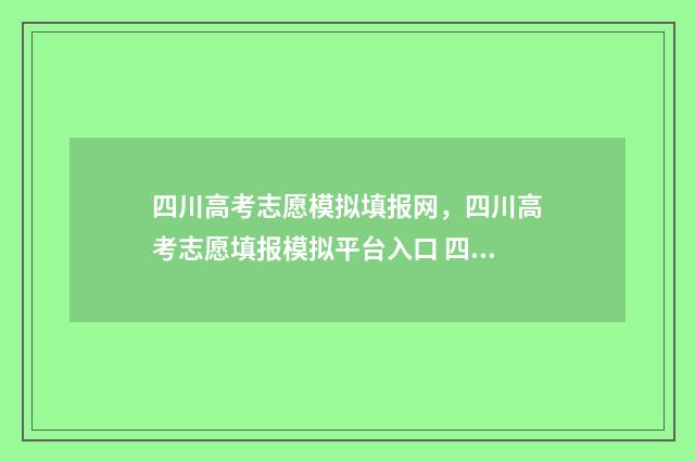 四川高考志愿模拟填报网，四川高考志愿填报模拟平台入口 四川高考志愿模拟填报,2024